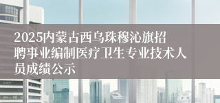 2025内蒙古西乌珠穆沁旗招聘事业编制医疗卫生专业技术人员成绩公示