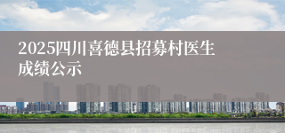 2025四川喜德县招募村医生成绩公示