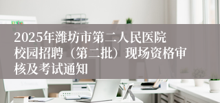2025年潍坊市第二人民医院校园招聘（第二批）现场资格审核及考试通知