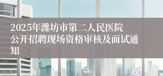 2025年潍坊市第二人民医院公开招聘现场资格审核及面试通知