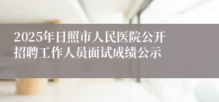 2025年日照市人民医院公开招聘工作人员面试成绩公示
