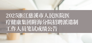 2025浙江慈溪市人民医院医疗健康集团附海分院招聘派遣制工作人员笔试成绩公告