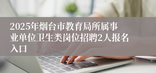 2025年烟台市教育局所属事业单位卫生类岗位招聘2人报名入口
