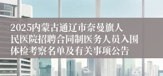 2025内蒙古通辽市奈曼旗人民医院招聘合同制医务人员入围体检考察名单及有关事项公告