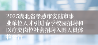 2025湖北省孝感市安陆市事业单位人才引进春季校园招聘和医疗类岗位社会招聘入围人员体检公告