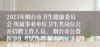 2025年烟台市卫生健康委员会 所属事业单位卫生类岗位公开招聘工作人员、 烟台市公费医学生考试选聘 报名网址、报名期间咨询电话