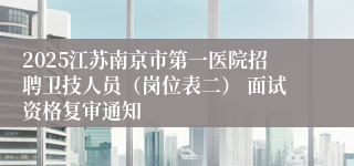2025江苏南京市第一医院招聘卫技人员（岗位表二） 面试资格复审通知