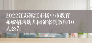 2022江苏镇江市扬中市教育系统招聘幼儿园备案制教师10人公告