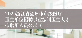 2025浙江省湖州市市级医疗卫生单位招聘事业编制卫生人才拟聘用人员公示（二）                                 2025-04-2