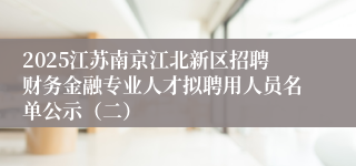 2025江苏南京江北新区招聘财务金融专业人才拟聘用人员名单公示（二）