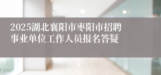 2025湖北襄阳市枣阳市招聘事业单位工作人员报名答疑