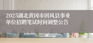 2025湖北黄冈市团风县事业单位招聘笔试时间调整公告