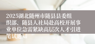 2025湖北随州市随县县委组织部、随县人社局赴高校开展事业单位急需紧缺高层次人才引进笔试通知