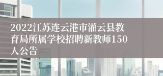 2022江苏连云港市灌云县教育局所属学校招聘新教师150人公告