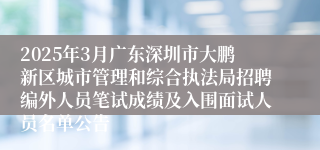 2025年3月广东深圳市大鹏新区城市管理和综合执法局招聘编外人员笔试成绩及入围面试人员名单公告