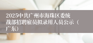 2025中共广州市海珠区委统战部招聘雇员拟录用人员公示（广东）