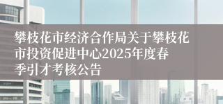 攀枝花市经济合作局关于攀枝花市投资促进中心2025年度春季引才考核公告