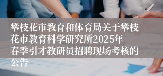 攀枝花市教育和体育局关于攀枝花市教育科学研究所2025年春季引才教研员招聘现场考核的公告
