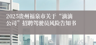 2025贵州福泉市关于“滴滴公司”招聘驾驶员风险告知书