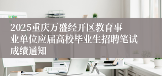 2025重庆万盛经开区教育事业单位应届高校毕业生招聘笔试成绩通知
