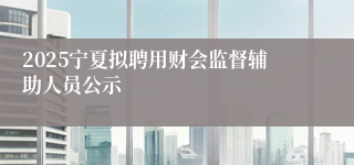 2025宁夏拟聘用财会监督辅助人员公示