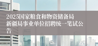 2025国家粮食和物资储备局新疆局事业单位招聘统一笔试公告