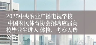 2025中央农业广播电视学校 中国农民体育协会招聘应届高校毕业生进入 体检、考察人选公告