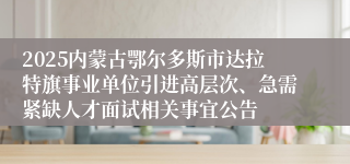 2025内蒙古鄂尔多斯市达拉特旗事业单位引进高层次、急需紧缺人才面试相关事宜公告