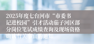 2025年度七台河市“市委书记进校园”引才活动茄子河区部分岗位笔试成绩查询及现场资格确认有关事宜的通知
