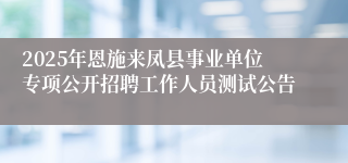 2025年恩施来凤县事业单位专项公开招聘工作人员测试公告