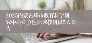 2025内蒙古峰市教育科学研究中心竞争性比选教研员5人公告