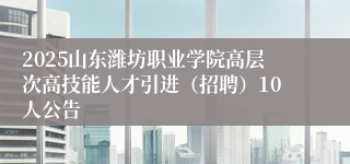 2025山东潍坊职业学院高层次高技能人才引进（招聘）10人公告