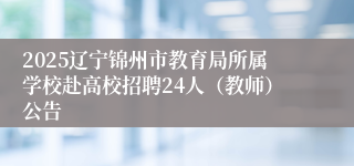 2025辽宁锦州市教育局所属学校赴高校招聘24人（教师）公告