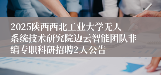 2025陕西西北工业大学无人系统技术研究院边云智能团队非编专职科研招聘2人公告
