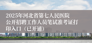 2025年河北省第七人民医院公开招聘工作人员笔试准考证打印入口（已开通）