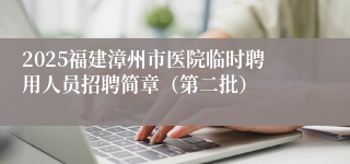 2025福建漳州市医院临时聘用人员招聘简章（第二批）
