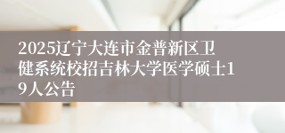 2025辽宁大连市金普新区卫健系统校招吉林大学医学硕士19人公告