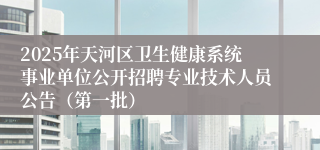 2025年天河区卫生健康系统事业单位公开招聘专业技术人员公告（第一批）