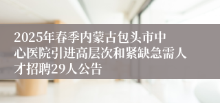 2025年春季内蒙古包头市中心医院引进高层次和紧缺急需人才招聘29人公告