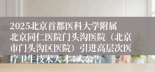 2025北京首都医科大学附属北京同仁医院门头沟医院（北京市门头沟区医院）引进高层次医疗卫生技术人才4人公告