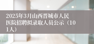 2025年3月山西晋城市人民医院招聘拟录取人员公示（101人）