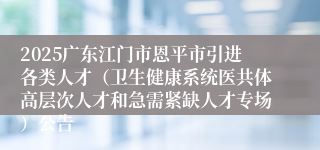 2025广东江门市恩平市引进各类人才（卫生健康系统医共体高层次人才和急需紧缺人才专场）公告