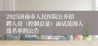 2025济南市人民医院公开招聘人员（控制总量）面试范围人选名单的公告