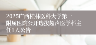 2025广西桂林医科大学第一附属医院公开选拔超声医学科主任1人公告
