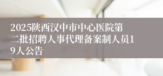2025陕西汉中市中心医院第二批招聘人事代理备案制人员19人公告