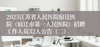 2025江苏省人民医院宿迁医院（宿迁市第一人民医院）招聘工作人员32人公告（二） 