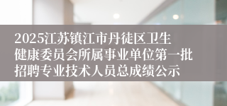 2025江苏镇江市丹徒区卫生健康委员会所属事业单位第一批招聘专业技术人员总成绩公示