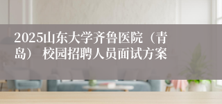 2025山东大学齐鲁医院（青岛） 校园招聘人员面试方案