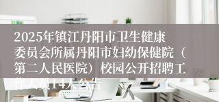2025年镇江丹阳市卫生健康委员会所属丹阳市妇幼保健院（第二人民医院）校园公开招聘工作人员14人公告