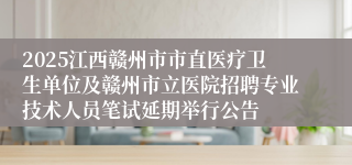 2025江西赣州市市直医疗卫生单位及赣州市立医院招聘专业技术人员笔试延期举行公告